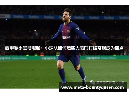 西甲赛季黑马崛起：小球队如何逆袭大豪门打破常规成为焦点