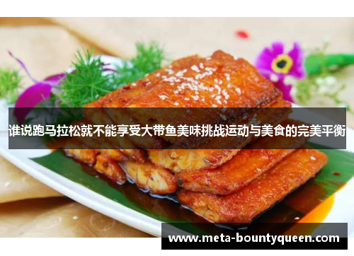 谁说跑马拉松就不能享受大带鱼美味挑战运动与美食的完美平衡