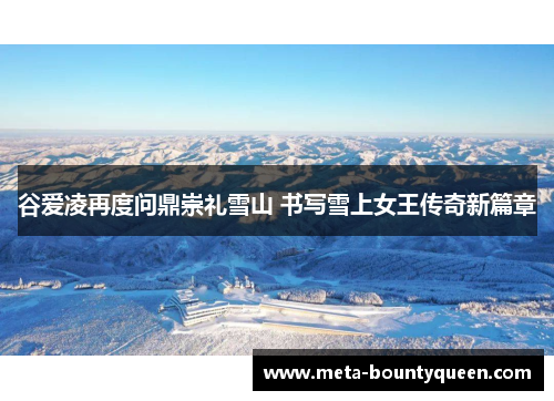 谷爱凌再度问鼎崇礼雪山 书写雪上女王传奇新篇章