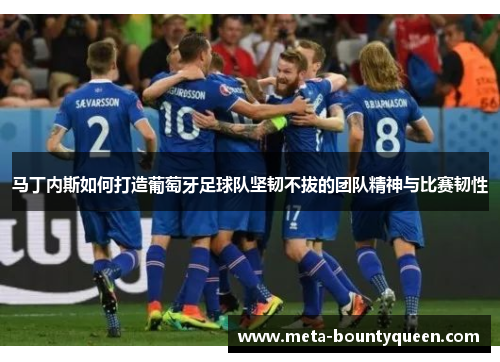 马丁内斯如何打造葡萄牙足球队坚韧不拔的团队精神与比赛韧性