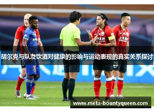 胡尔克与队友饮酒对健康的影响与运动表现的真实关系探讨