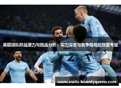 英超球队欧战潜力与挑战分析：实力深度与竞争格局的双重考量
