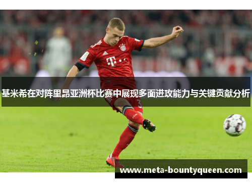 基米希在对阵里昂亚洲杯比赛中展现多面进攻能力与关键贡献分析