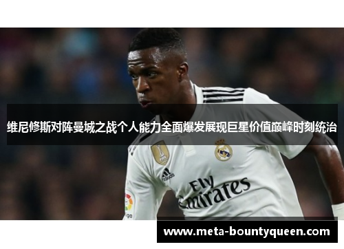 维尼修斯对阵曼城之战个人能力全面爆发展现巨星价值巅峰时刻统治