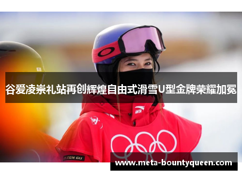 谷爱凌崇礼站再创辉煌自由式滑雪U型金牌荣耀加冕