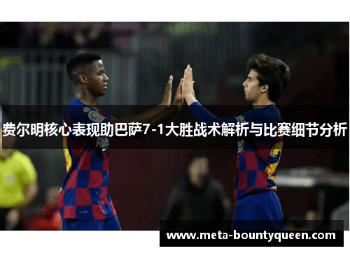费尔明核心表现助巴萨7-1大胜战术解析与比赛细节分析