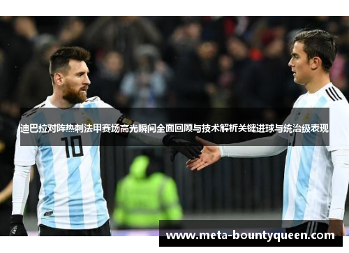 迪巴拉对阵热刺法甲赛场高光瞬间全面回顾与技术解析关键进球与统治级表现