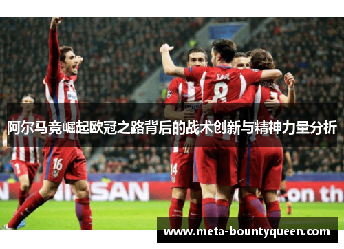 阿尔马竞崛起欧冠之路背后的战术创新与精神力量分析