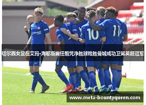 切尔西女足在艾玛·海耶斯离任前凭净胜球险胜曼城成功卫冕英超冠军