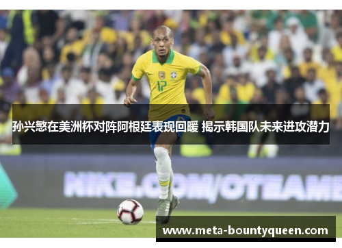 孙兴慜在美洲杯对阵阿根廷表现回暖 揭示韩国队未来进攻潜力