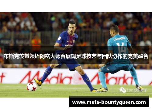 布斯克茨带领迈阿密大师赛展现足球技艺与团队协作的完美融合