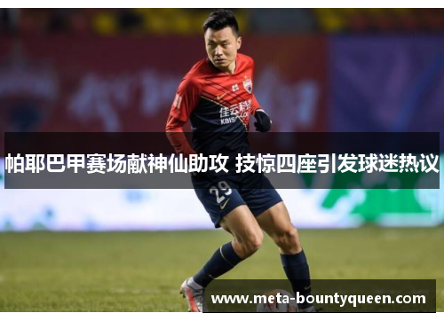 帕耶巴甲赛场献神仙助攻 技惊四座引发球迷热议