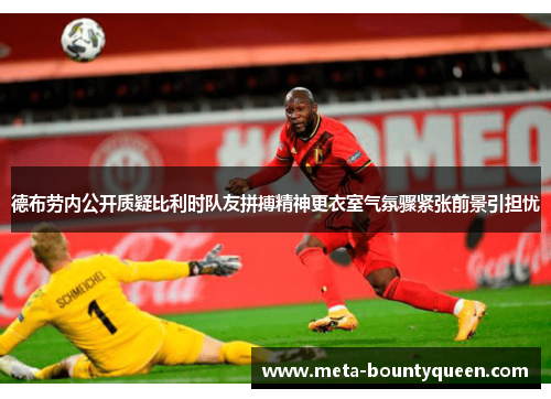 德布劳内公开质疑比利时队友拼搏精神更衣室气氛骤紧张前景引担忧