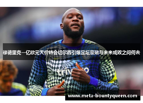 穆德里克一亿欧元天价转会切尔西引爆足坛豪赌与未来成败之问何去