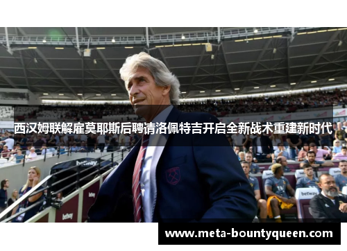 西汉姆联解雇莫耶斯后聘请洛佩特吉开启全新战术重建新时代