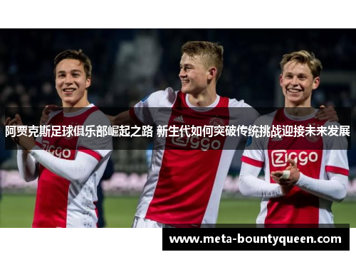 阿贾克斯足球俱乐部崛起之路 新生代如何突破传统挑战迎接未来发展