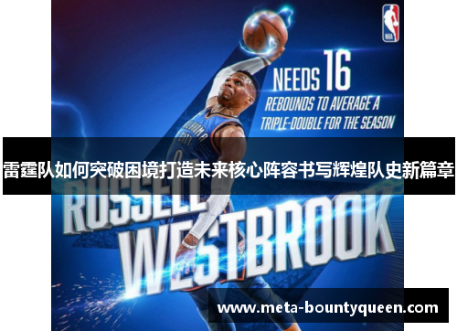 雷霆队如何突破困境打造未来核心阵容书写辉煌队史新篇章