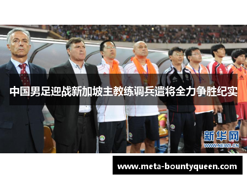 中国男足迎战新加坡主教练调兵遣将全力争胜纪实