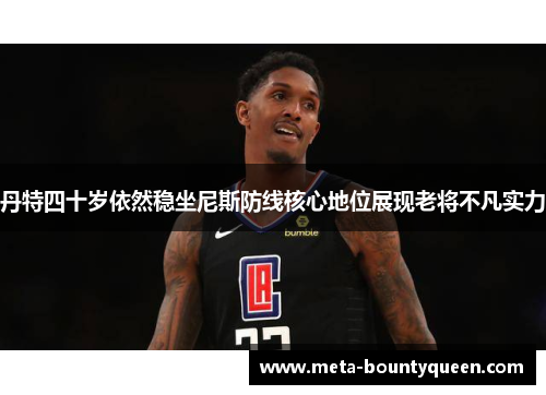 丹特四十岁依然稳坐尼斯防线核心地位展现老将不凡实力