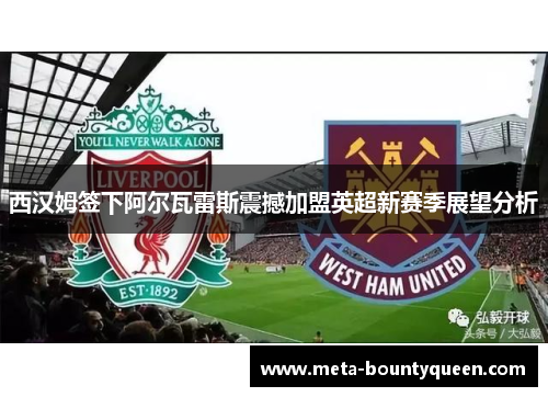 西汉姆签下阿尔瓦雷斯震撼加盟英超新赛季展望分析